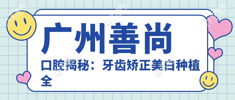 广州善尚口腔揭秘:牙齿矫正美白种植全攻略,价格透明一览表