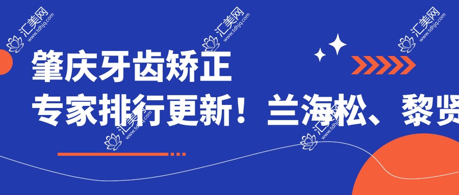 肇庆牙齿矫正医生排行更新!兰海松、黎贤强擅长固定及隐形矫正!