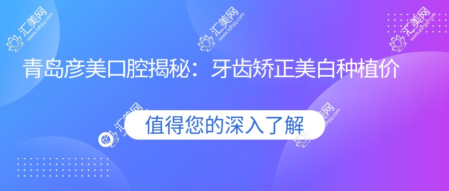 青岛彦美口腔揭秘:牙齿矫正美白种植价格全攻略