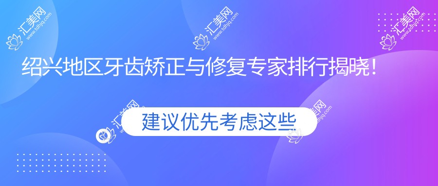绍兴地区牙齿矫正与修复医生排行揭晓!儿童龋齿、成人矫正、全瓷牙修复全攻略!