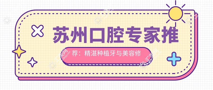 苏州口腔医生推荐:精细种植牙与美容修复,邱峰胡正元祁金金等名医值得信赖!