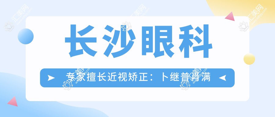 长沙眼科医生擅长近视矫正:卜继普肖满意吴小影手术技术精细