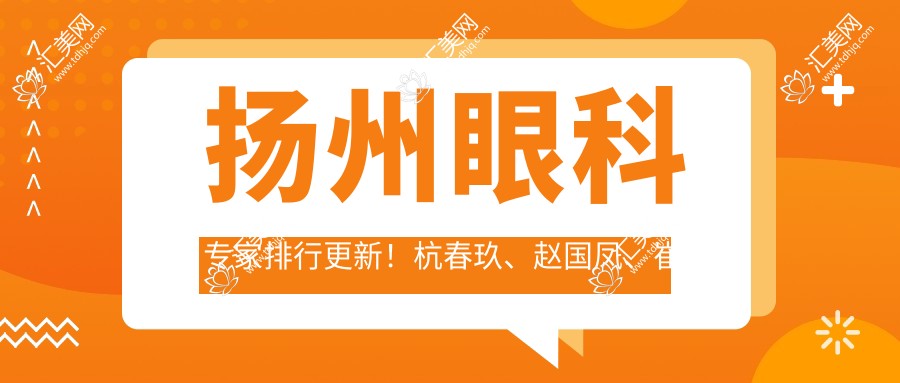 扬州眼科医生排行更新!杭春玖、赵国凤、崔爱芝精擅眼部手术上榜!