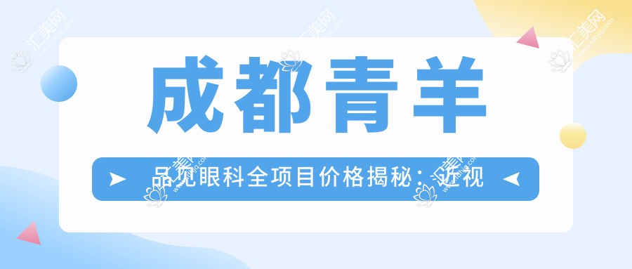 成都青羊品见眼科全项目价格揭秘:近视激光、白内障手术等热门项目费用一览