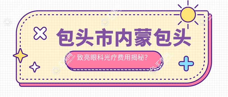 包头市内蒙包头致亮眼科光疗费用揭秘?近视激光1W+ 散光矫正8K+ 老视三焦点晶体2W+