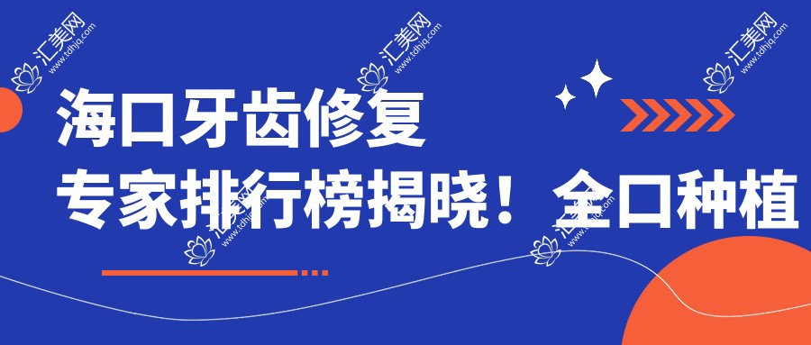 海口牙齿修复医生排行榜揭晓!全口种植牙、美容修复精通,医院地址附上!