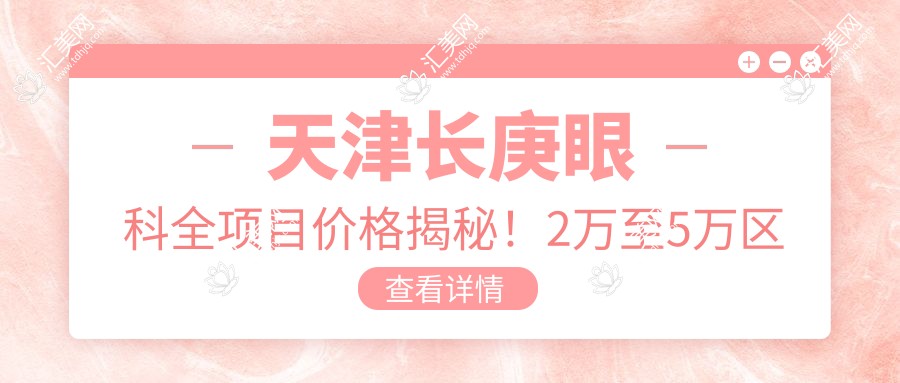 天津长庚眼科全项目价格揭秘!2万至5万区间,透明实惠选得放心!