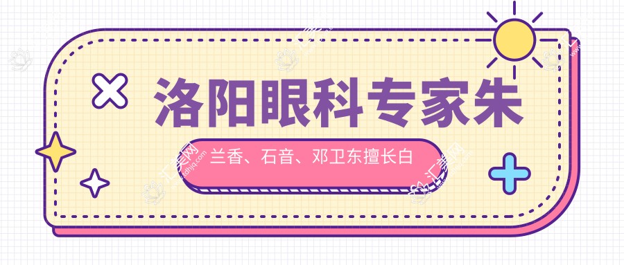 洛阳眼科医生朱兰香、石音、邓卫东擅长白内障及眼部手术,疗效如何?