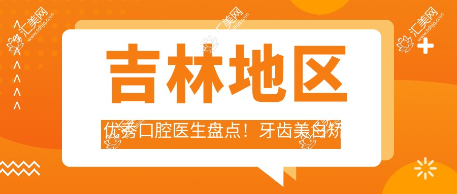 吉林地区突出口腔医生盘点!牙齿美白矫正受好评!医生推荐新版