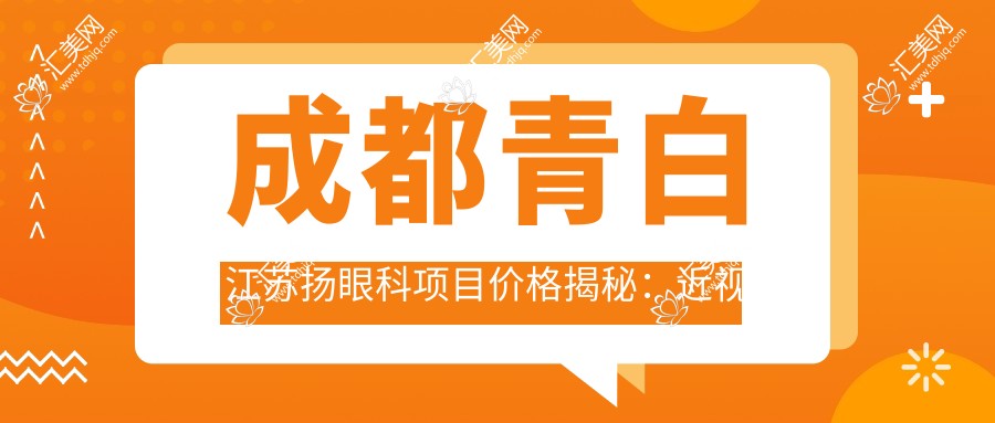 成都青白江苏扬眼科项目价格揭秘:近视手术8000+干眼治疗300元起实惠之选