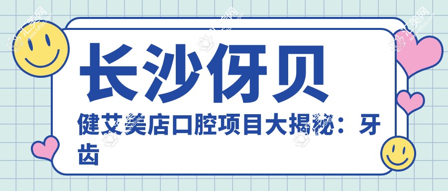 长沙伢贝健艾美店口腔项目大揭秘:牙齿矫正美白种植价格全攻略