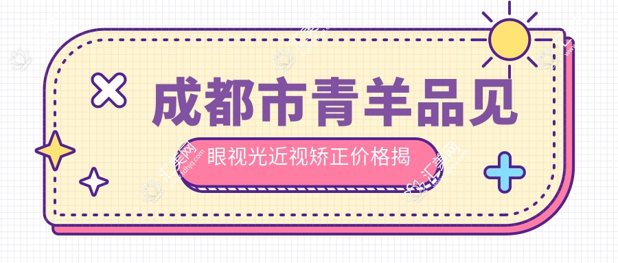 成都市青羊品见眼视光近视矫正价格揭秘:全飞秒亲民价1W+ 半飞秒性价比之选1W内 晶体植入高端定制2W+