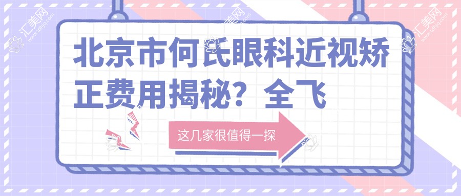 北京市何氏眼科近视矫正费用揭秘?全飞秒近视手术近2W/半飞秒性价比之选1W+/ICL晶体植入3W+起