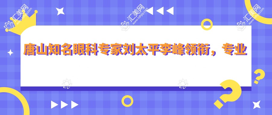 唐山有名眼科医生刘太平李峰领衔,眼部治疗备受推崇