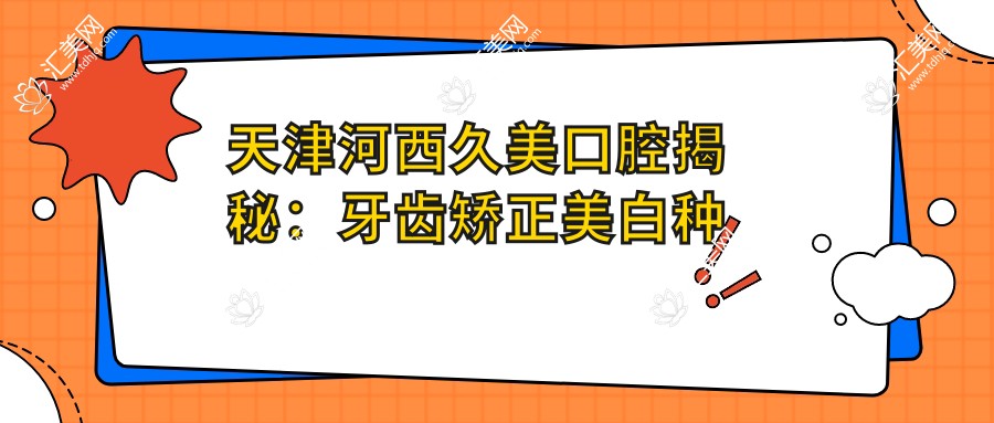 天津河西久美口腔揭秘:牙齿矫正美白种植价格表,让你美得自信!