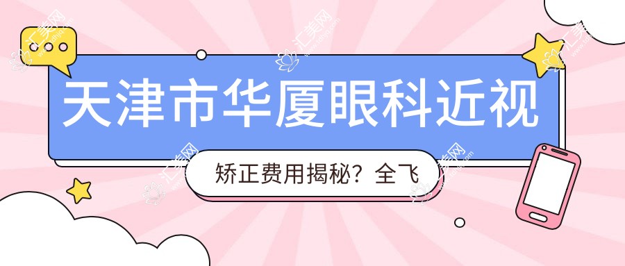 天津市华厦眼科近视矫正费用揭秘?全飞秒亲民价+半飞秒性价比之选+ICL晶体植入高端方案