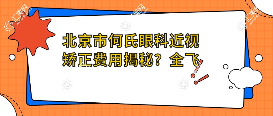 北京市何氏眼科近视矫正费用揭秘?全飞秒近视手术近2W/半飞秒亲民1W+/ICL晶体植入3W起