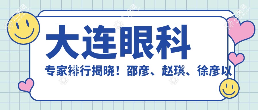 大连眼科医生排行揭晓!邵彦、赵琪、徐彦以精细眼科手术技艺获赞!