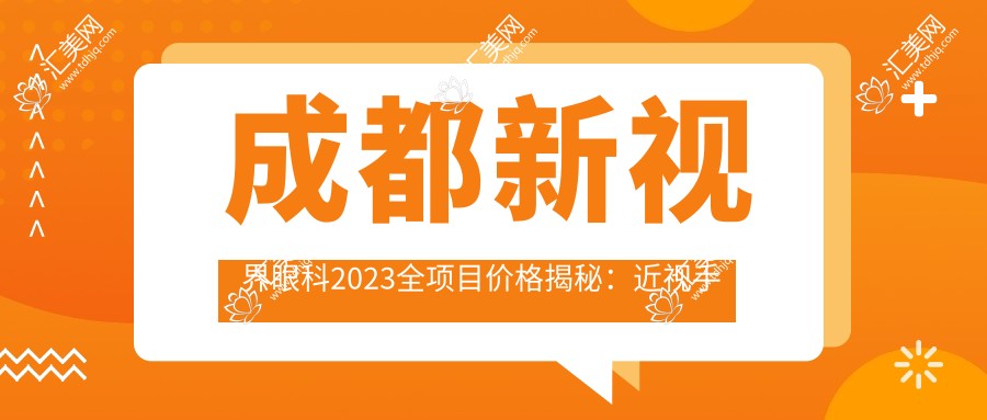 成都新视界眼科2023全项目价格揭秘:近视手术全飞秒1.5W+ 半飞秒1.2W+ 晶体植入2.8W+