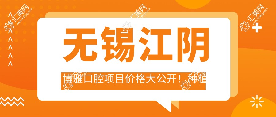 无锡江阴博雅口腔项目价格大公开!种植牙单颗仅需6800起!
