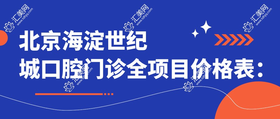 北京海淀世纪城口腔门诊全项目价格表:种植牙含全口半口细化报价2890+起,牙齿矫正义齿等费用明细