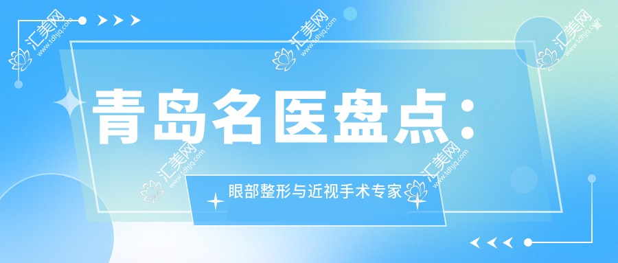 青岛名医盘点:眼部整形与近视手术医生推荐名单