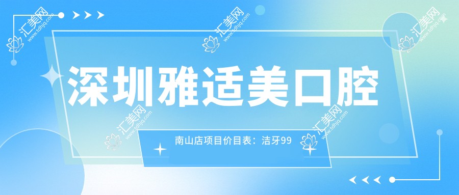 深圳雅适美口腔南山店项目价目表:洁牙99元起,矫正8800元起,种植牙12000元起