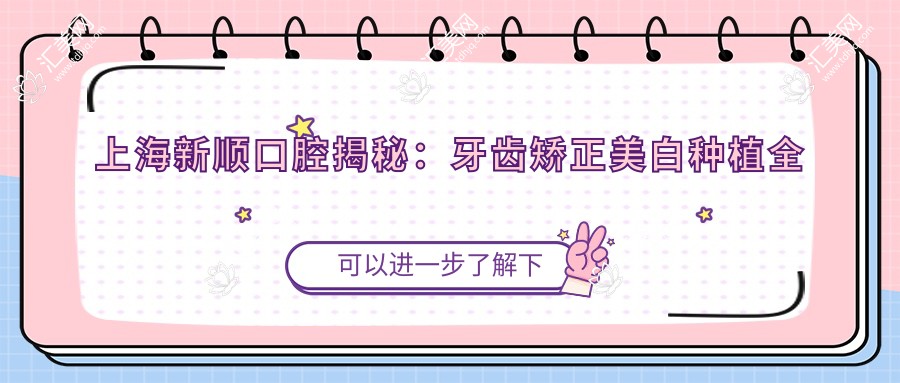 上海新顺口腔揭秘:牙齿矫正美白种植全攻略,价格透明一览!
