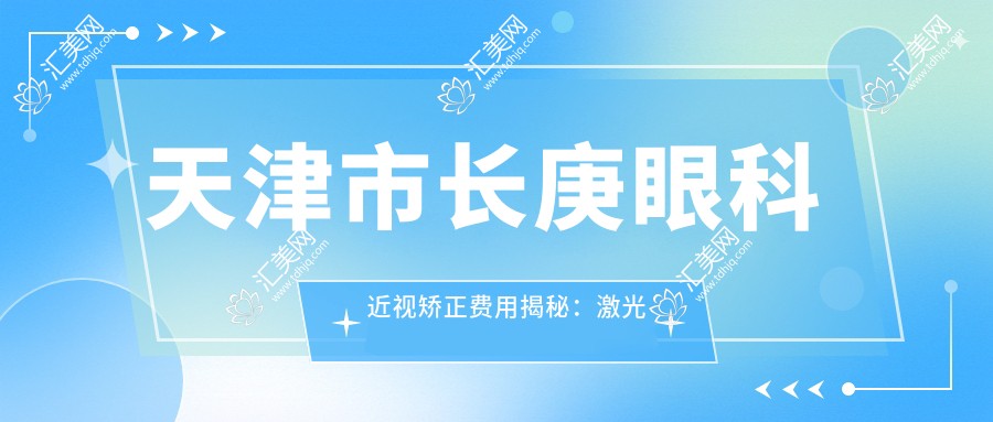 天津市长庚眼科近视矫正费用揭秘:激光近视手术1W+ 晶体植入2W+ 高度近视ICL方案3W+