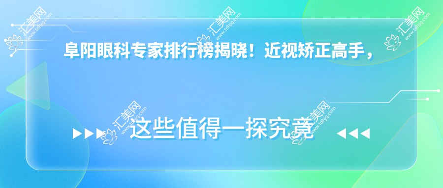 阜阳眼科医生排行榜揭晓!近视矫正高手,详细资料,医院地址一网打尽!
