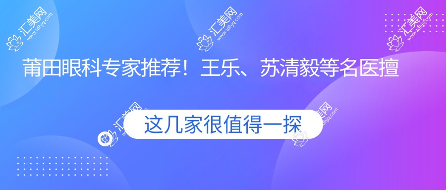 莆田眼科医生推荐!王乐、苏清毅等名医擅长眼部整形与疾病诊疗,技术精细!