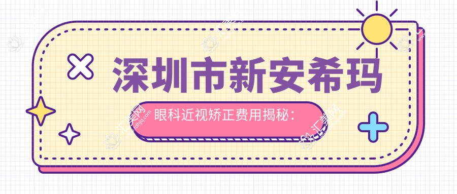 深圳市新安希玛眼科近视矫正费用揭秘:全飞秒亲民价+ICL晶体植入高端选