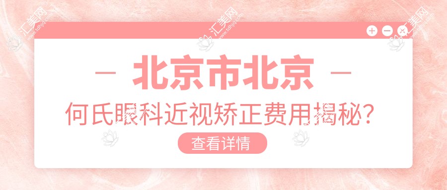 北京市北京何氏眼科近视矫正费用揭秘?全飞秒近视手术约1W+ 半飞秒近视手术亲民价近1W 晶体植入高端选项3W+