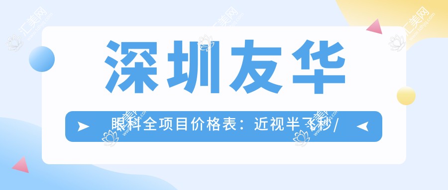 深圳友华眼科全项目价格表:近视半飞秒/全飞秒/准分子等手术费用+散光远视矫正详情