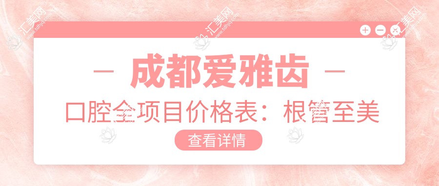 成都爱雅齿口腔全项目价格表:根管至美白2800+起,种牙矫正实惠选