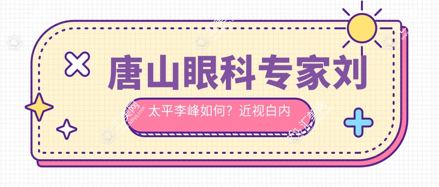 唐山眼科医生刘太平李峰如何?近视白内障手术及眼部整形谁做得好?