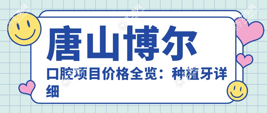 唐山博尔口腔项目价格全览:种植牙详细报价+牙齿矫正+洗牙费用一览
