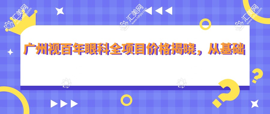 广州视百年眼科全项目价格揭晓,从基础到多面方案详尽价目,费用29800元起