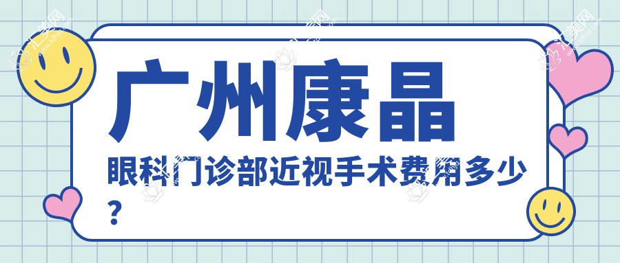 广州康晶眼科门诊部近视手术费用多少?激光矫正亲民价/晶体植入高端选2W+起