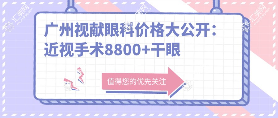 广州视献眼科价格大公开:近视手术8800+干眼治疗1800+验光配镜300元起实惠之选
