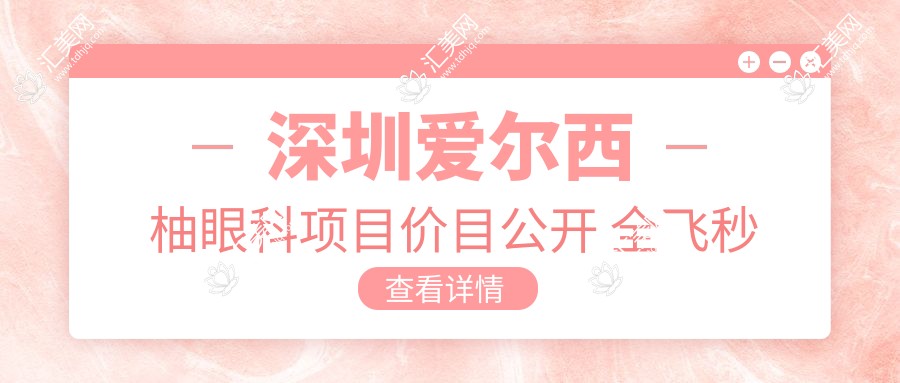深圳爱尔西柚眼科项目价目公开 全飞秒近视手术1.5W+ 半飞秒1.2W+ 晶体植入2.8W+