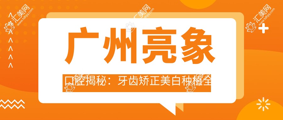 广州亮象口腔揭秘:牙齿矫正美白种植全攻略,价格透明等你来探!