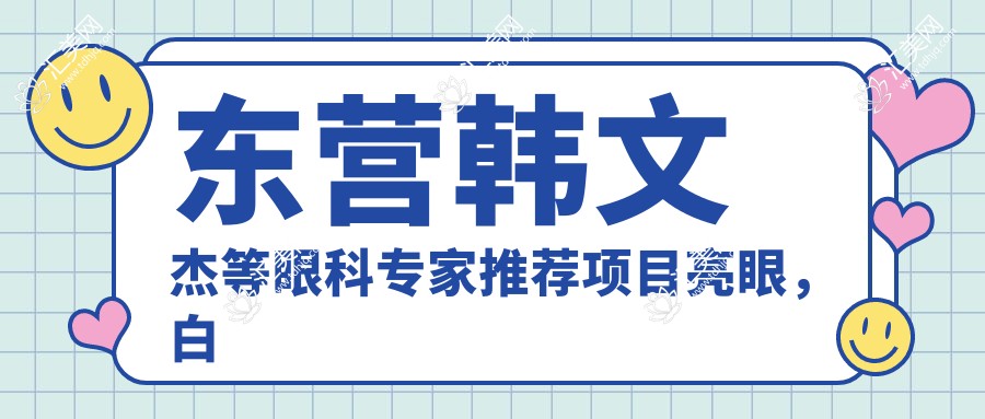 东营韩文杰等眼科医生推荐项目亮眼,白内障青光眼近视手术备受好评