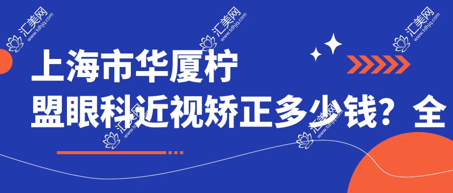 上海市华厦柠盟眼科近视矫正多少钱?全飞秒近视手术近2W/半飞秒优惠中/ICL晶体植入3W起