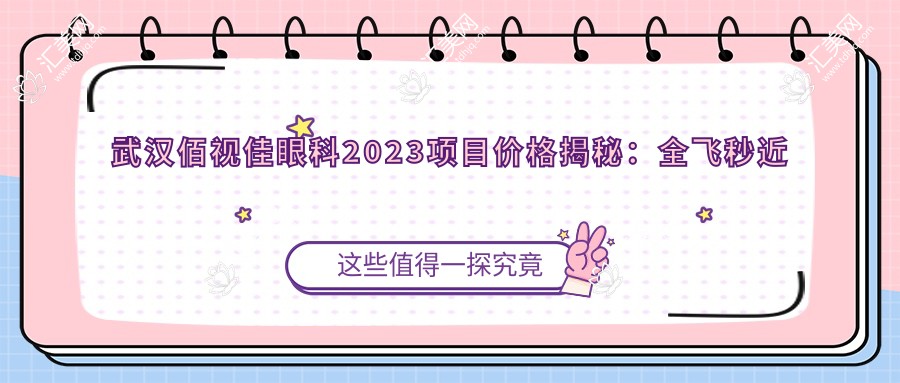 武汉佰视佳眼科2023项目价格揭秘:全飞秒近视手术1.5W+ 半飞秒1.2W+ 晶体植入2.8W+
