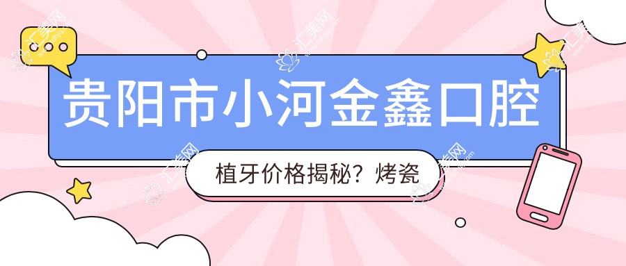 贵阳市小河金鑫口腔植牙价格揭秘?烤瓷牙5K+ 隐形矫正2W+ 牙齿美白1K+