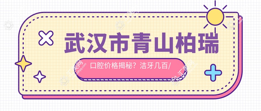 武汉市青山柏瑞口腔价格揭秘？洁牙几百/正畸1W+/种植牙2W+