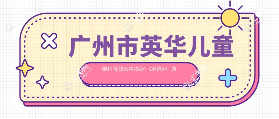 广州市英华儿童眼科 配镜价格揭秘?OK镜5K+ 角膜塑形镜8K+ RGP镜6K+