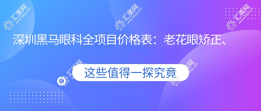深圳黑马眼科全项目价格表:老花眼矫正、远视PRL晶体植入、全飞秒半飞秒近视手术+散光矫正、白内障治疗、开眼角及TICL/ICL晶体植入等费用一览