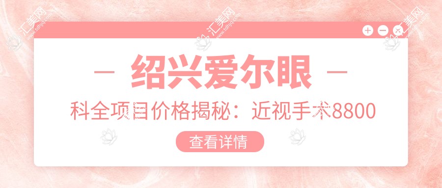 绍兴爱尔眼科全项目价格揭秘:近视手术8800元起,眼科检查100元享高性价比